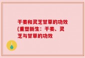 干姜和灵芝甘草的功效(重塑新生：干姜、灵芝与甘草的功效