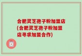 合肥灵芝孢子粉加盟店(合肥灵芝孢子粉加盟店寻求加盟合作)