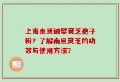 上海南旦破壁灵芝孢子粉？了解南旦灵芝的功效与使用方法？