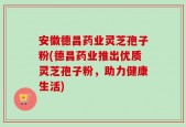 安徽德昌药业灵芝孢子粉(德昌药业推出优质灵芝孢子粉，助力健康生活)