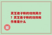 灵芝孢子粉的功效简介？灵芝孢子粉的功效和作用是什么