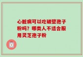 心脏病可以吃破壁孢子粉吗？哪类人不适合服用灵芝孢子粉