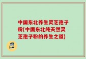 中国东北养生灵芝孢子粉(中国东北纯天然灵芝孢子粉的养生之道)