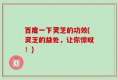 百度一下灵芝的功效(灵芝的益处，让你惊叹！)