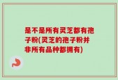 是不是所有灵芝都有孢子粉(灵芝的孢子粉并非所有品种都拥有)