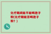 化疗期间能不能喝孢子粉(化疗期能否喝孢子粉？)