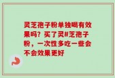灵芝孢子粉单独喝有效果吗？买了灵#芝孢子粉，一次性多吃一些会不会效果更好