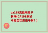 ca199高能喝孢子粉吗(CA199测试中能否饮用孢子粉？)