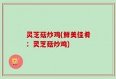 灵芝菇炒鸡(鲜美佳肴：灵芝菇炒鸡)