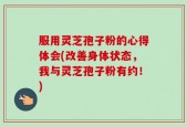 服用灵芝孢子粉的心得体会(改善身体状态，我与灵芝孢子粉有约！)