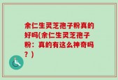 余仁生灵芝孢子粉真的好吗(余仁生灵芝孢子粉：真的有这么神奇吗？)