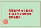 灵芝孢子粉吃了发毛囊炎(灵芝孢子粉食用或引发毛囊炎)