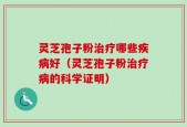 灵芝孢子粉治疗哪些疾病好（灵芝孢子粉治疗病的科学证明）