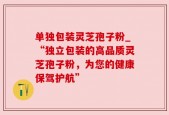 单独包装灵芝孢子粉_“独立包装的高品质灵芝孢子粉，为您的健康保驾护航”