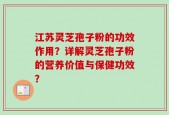 江苏灵芝孢子粉的功效作用？详解灵芝孢子粉的营养价值与保健功效？