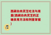 西藏白肉灵芝吃法与用量(西藏白肉灵芝的正确食用方法和剂量掌握)