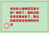 鼻炎的人能喝灵芝孢子粉？换季了，我的过敏性鼻炎基本好了，路过的朋友有没有别的好办法