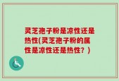 灵芝孢子粉是凉性还是热性(灵芝孢子粉的属性是凉性还是热性？)