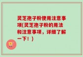 灵芝孢子粉使用注意事项(灵芝孢子粉的用法和注意事项，详细了解一下！)
