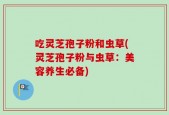 吃灵芝孢子粉和虫草(灵芝孢子粉与虫草：美容养生必备)