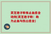 灵芝孢子粉有止血愈合功效(灵芝孢子粉：助力止血与伤口愈合)