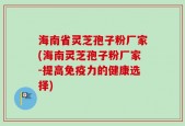 海南省灵芝孢子粉厂家(海南灵芝孢子粉厂家-提高免疫力的健康选择)