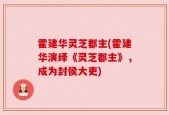 霍建华灵芝郡主(霍建华演绎《灵芝郡主》，成为封侯大吏)