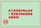 吃了灵芝孢子粉口水多？灵芝孢子粉的功效及注意事项？