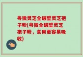粤微灵芝全破壁灵芝孢子粉(粤微全破壁灵芝孢子粉，食用更容易吸收)