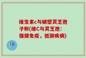 维生素c与破壁灵芝孢子粉(维C与灵芝孢：强健免疫，抵御疾病)