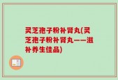 灵芝孢子粉补肾丸(灵芝孢子粉补肾丸——滋补养生佳品)
