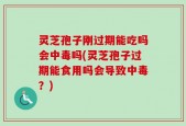 灵芝孢子刚过期能吃吗会中毒吗(灵芝孢子过期能食用吗会导致中毒？)