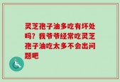 灵芝孢子油多吃有坏处吗？我爷爷经常吃灵芝孢子油吃太多不会出问题吧