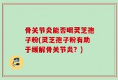 骨关节炎能否喝灵芝孢子粉(灵芝孢子粉有助于缓解骨关节炎？)