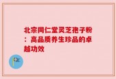 北宗同仁堂灵芝孢子粉：高品质养生珍品的卓越功效