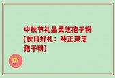 中秋节礼品灵芝孢子粉(秋日好礼：纯正灵芝孢子粉)