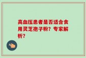 高血压患者是否适合食用灵芝孢子粉？专家解析？