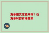 海参跟灵芝孢子粉？吃海参时都有啥蘸料