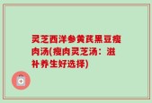 灵芝西洋参黄芪黑豆瘦肉汤(瘦肉灵芝汤：滋补养生好选择)