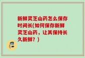 新鲜灵芝山药怎么保存时间长(如何保存新鲜灵芝山药，让其保持长久新鲜？)