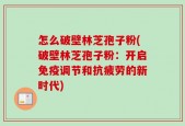 怎么破壁林芝孢子粉(破壁林芝孢子粉：开启免疫调节和抗疲劳的新时代)