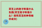 灵芝上的孢子粉是什么东西(灵芝孢子粉是什么？探究灵芝的神奇精华成分)