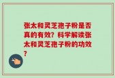 张太和灵芝孢子粉是否真的有效？科学解读张太和灵芝孢子粉的功效？