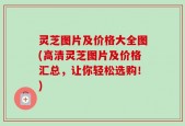 灵芝图片及价格大全图(高清灵芝图片及价格汇总，让你轻松选购！)