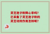 灵芝孢子粉降心率吗？已采集了灵芝孢子粉的灵芝功效作用怎样呢？