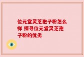 位元堂灵芝孢子粉怎么样 探寻位元堂灵芝孢子粉的优劣