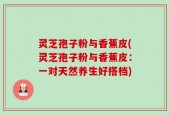 灵芝孢子粉与香蕉皮(灵芝孢子粉与香蕉皮：一对天然养生好搭档)
