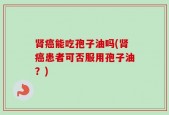 肾癌能吃孢子油吗(肾癌患者可否服用孢子油？)