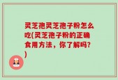 灵芝孢灵芝孢子粉怎么吃(灵芝孢子粉的正确食用方法，你了解吗？)