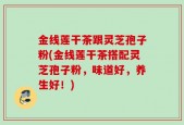 金线莲干茶跟灵芝孢子粉(金线莲干茶搭配灵芝孢子粉，味道好，养生好！)